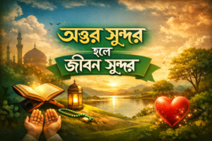 অন্তর সুন্দর হলে জীবন সুন্দর: ইসলামের দৃষ্টিতে আত্মশুদ্ধি ও হৃদয়ের সৌন্দর্য